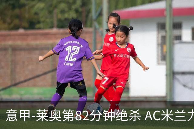 意甲-莱奥第82分钟绝杀 AC米兰力夺3连胜领跑